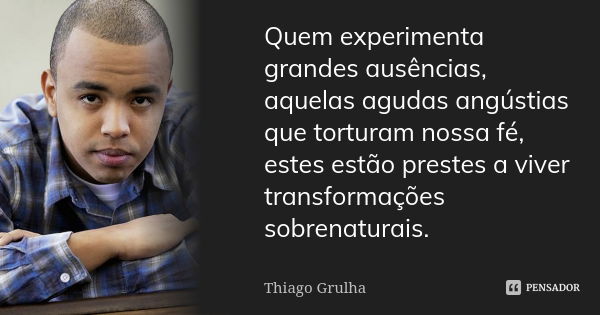 Quem experimenta grandes ausências, aquelas agudas angústias que torturam nossa fé, estes estão prestes a viver transformações sobrenaturais.... Frase de Thiago Grulha.