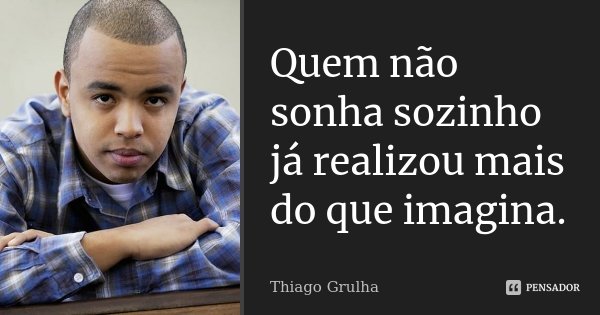 Quem não sonha sozinho já realizou mais do que imagina.... Frase de Thiago Grulha.
