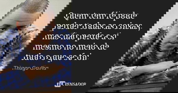 Quem tem fé pode perder todas as coisas, mas não perde a si mesmo no meio de tudo o que se foi.... Frase de Thiago Grulha.