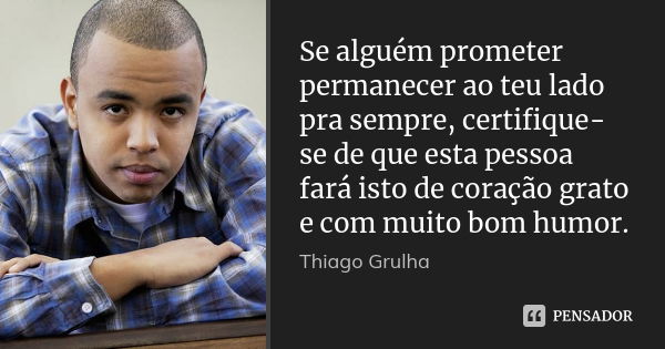 Se alguém prometer permanecer ao teu lado pra sempre, certifique-se de que esta pessoa fará isto de coração grato e com muito bom humor.... Frase de Thiago Grulha.