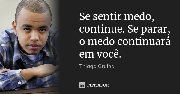 Se sentir medo, continue. Se parar, o medo continuará em você.... Frase de Thiago Grulha.