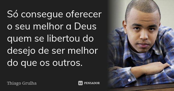 Só consegue oferecer o seu melhor a Deus quem se libertou do desejo de ser melhor do que os outros.... Frase de Thiago Grulha.