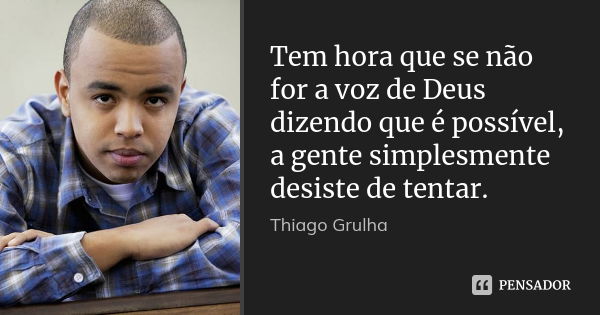 Tem hora que se não for a voz de Deus dizendo que é possível, a gente simplesmente desiste de tentar.... Frase de Thiago Grulha.