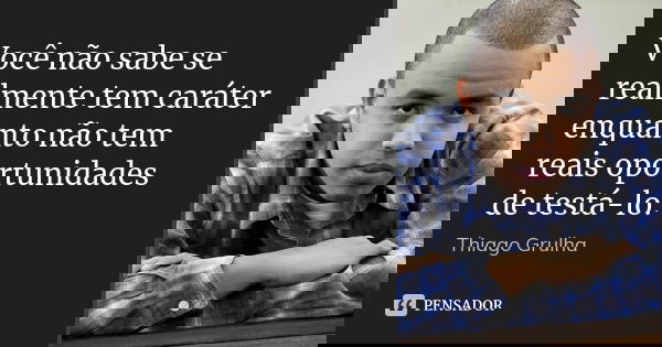 Você não sabe se realmente tem caráter enquanto não tem reais oportunidades de testá-lo.... Frase de Thiago Grulha.