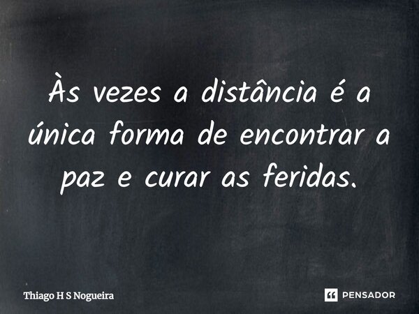 Às vezes a distância é a única forma de encontrar a paz e curar as feridas.... Frase de Thiago H S Nogueira.