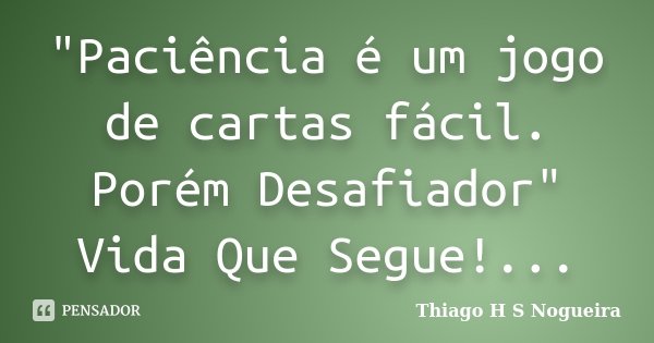 "Paciência é um jogo de cartas fácil. Porém Desafiador" Vida Que Segue!...... Frase de Thiago H S Nogueira.