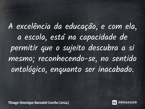 ⁠A excelência da educação, e com ela, a escola, está na capacidade de permitir que o sujeito descubra a si mesmo; reconhecendo-se, no sentido ontológico, enquan... Frase de Thiago Henrique Barnabé Corrêa (2024).
