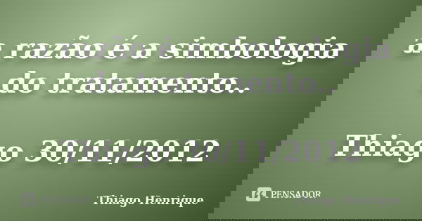 a razão é a simbologia do tratamento.. Thiago 30/11/2012... Frase de Thiago Henrique.