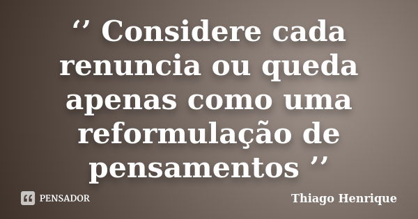 ‘’ Considere cada renuncia ou queda apenas como uma reformulação de pensamentos ’’... Frase de Thiago Henrique.