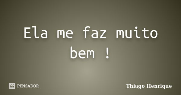 Ela me faz muito bem !... Frase de Thiago Henrique.