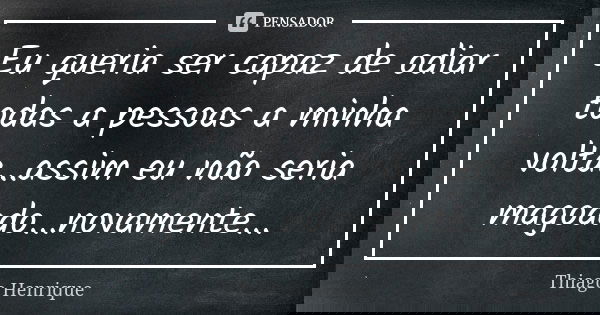 Eu queria ser capaz de odiar todas a pessoas a minha volta...assim eu não seria magoado...novamente...... Frase de Thiago Henrique.