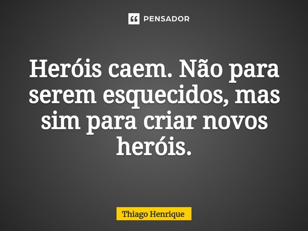 Heróis caem. Não para serem esquecidos, mas sim para criar novos heróis.⁠... Frase de Thiago Henrique.