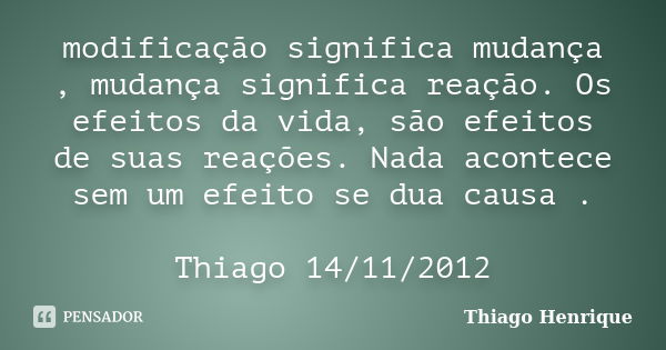 modificação significa mudança , mudança significa reação. Os efeitos da vida, são efeitos de suas reações. Nada acontece sem um efeito se dua causa . Thiago 14/... Frase de Thiago Henrique.