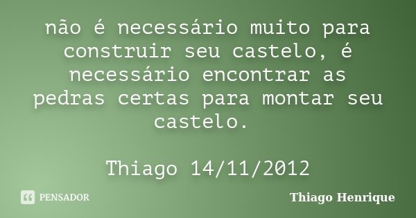 não é necessário muito para construir seu castelo, é necessário encontrar as pedras certas para montar seu castelo. Thiago 14/11/2012... Frase de Thiago Henrique.