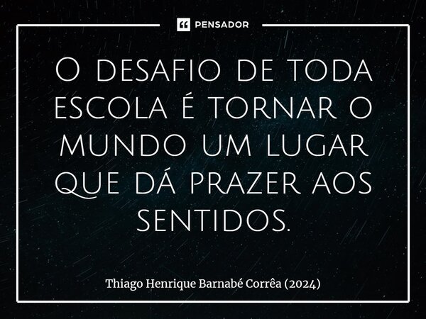 ⁠O desafio de toda escola é tornar o mundo um lugar que dá prazer aos sentidos.... Frase de Thiago Henrique Barnabé Corrêa (2024).
