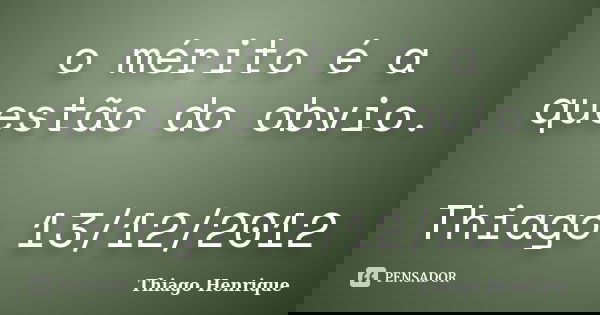 o mérito é a questão do obvio. Thiago 13/12/2012... Frase de Thiago Henrique.