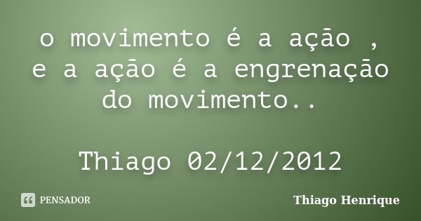 o movimento é a ação , e a ação é a engrenação do movimento.. Thiago 02/12/2012... Frase de Thiago Henrique.