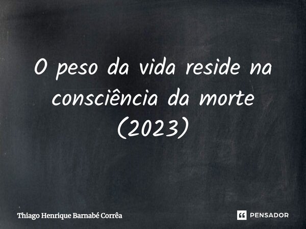 O peso da vida reside na consciência da morte (2023)⁠... Frase de Thiago Henrique Barnabé Corrêa.