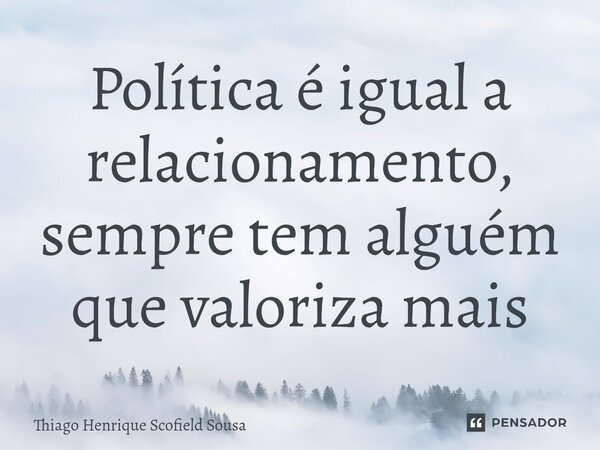 ⁠Política é igual a relacionamento, sempre tem alguém que valoriza mais... Frase de Thiago Henrique Scofield Sousa.