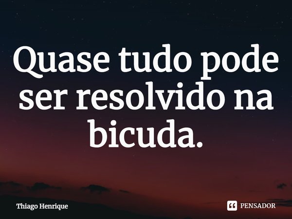 ⁠Quase tudo pode ser resolvido na bicuda.... Frase de Thiago Henrique.