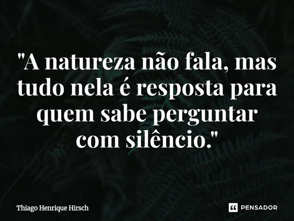 ⁠"A natureza não fala, mas tudo nela é resposta para quem sabe perguntar com silêncio."... Frase de Thiago Henrique Hirsch.