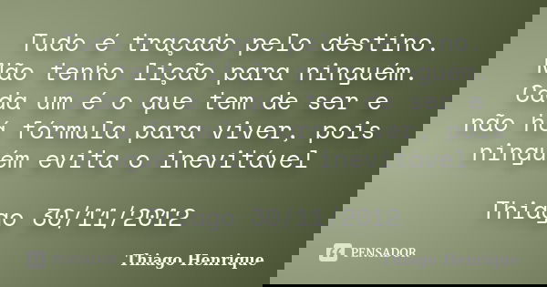 Tudo é traçado pelo destino. Não tenho lição para ninguém. Cada um é o que tem de ser e não há fórmula para viver, pois ninguém evita o inevitável Thiago 30/11/... Frase de Thiago Henrique.