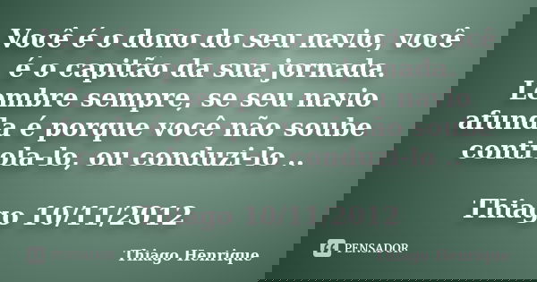 Você é o dono do seu navio, você é o capitão da sua jornada. Lembre sempre, se seu navio afunda é porque você não soube controla-lo, ou conduzi-lo .. Thiago 10/... Frase de Thiago Henrique.