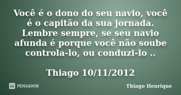 Você é o dono do seu navio, você é o capitão da sua jornada. Lembre sempre, se seu navio afunda é porque você não soube controla-lo, ou conduzi-lo .. Thiago 10/... Frase de Thiago Henrique.