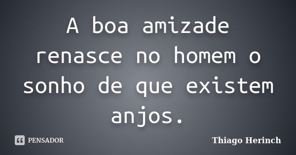 A boa amizade renasce no homem o sonho de que existem anjos.... Frase de Thiago Herinch.