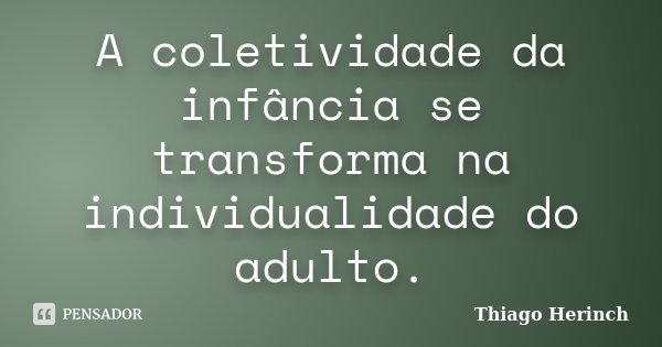 A coletividade da infância se transforma na individualidade do adulto.... Frase de Thiago Herinch.
