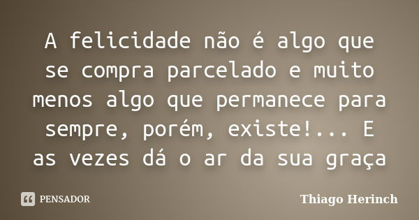 A felicidade não é algo que se compra parcelado e muito menos algo que permanece para sempre, porém, existe!... E as vezes dá o ar da sua graça... Frase de Thiago Herinch.