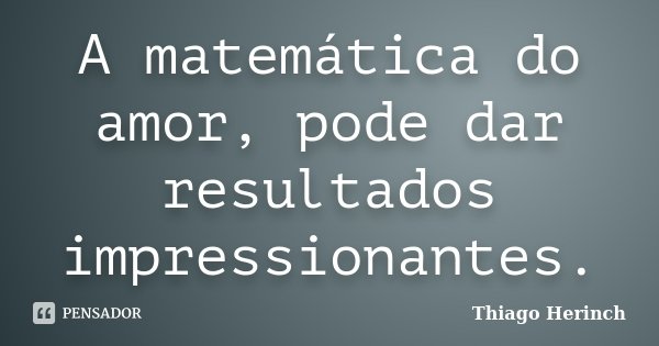 A matemática do amor, pode dar resultados impressionantes.... Frase de Thiago Herinch.