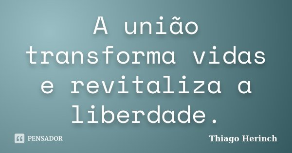 A união transforma vidas e revitaliza a liberdade.... Frase de Thiago Herinch.