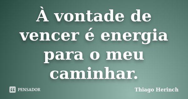 À vontade de vencer é energia para o meu caminhar.... Frase de Thiago Herinch.
