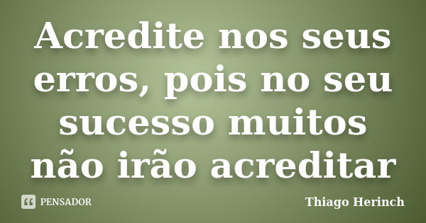 Acredite nos seus erros, pois no seu sucesso muitos não irão acreditar... Frase de Thiago Herinch.