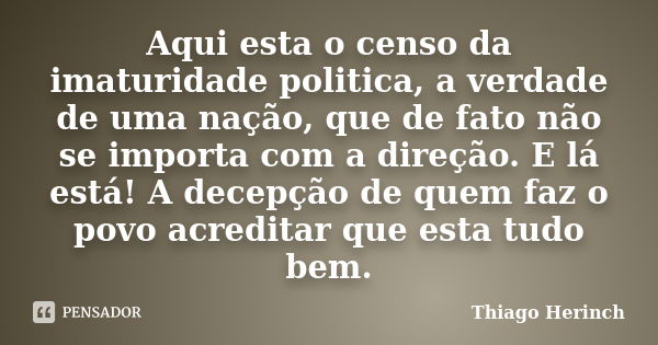 Aqui esta o censo da imaturidade politica, a verdade de uma nação, que de fato não se importa com a direção. E lá está! A decepção de quem faz o povo acreditar ... Frase de Thiago Herinch.