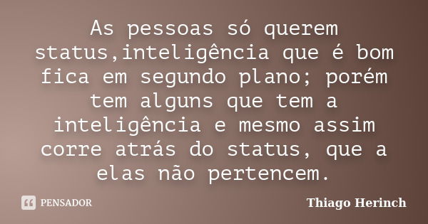 As pessoas só querem status,inteligência que é bom fica em segundo plano; porém tem alguns que tem a inteligência e mesmo assim corre atrás do status, que a ela... Frase de Thiago Herinch.