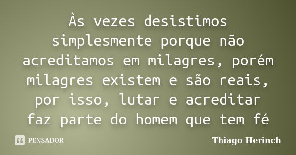 Às vezes desistimos simplesmente porque não acreditamos em milagres, porém milagres existem e são reais, por isso, lutar e acreditar faz parte do homem que tem ... Frase de Thiago Herinch.