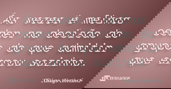 Às vezes é melhor ceder na decisão do grupo do que admitir que errou sozinho.... Frase de Thiago Herinch.