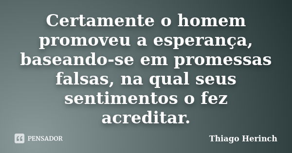 Certamente o homem promoveu a esperança, baseando-se em promessas falsas, na qual seus sentimentos o fez acreditar.... Frase de Thiago Herinch.