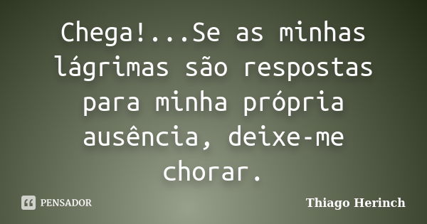 Chega!...Se as minhas lágrimas são respostas para minha própria ausência, deixe-me chorar.... Frase de Thiago Herinch.