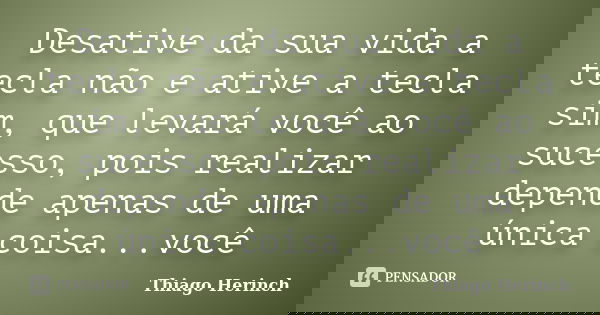Desative da sua vida a tecla não e ative a tecla sim, que levará você ao sucesso, pois realizar depende apenas de uma única coisa...você... Frase de Thiago Herinch.