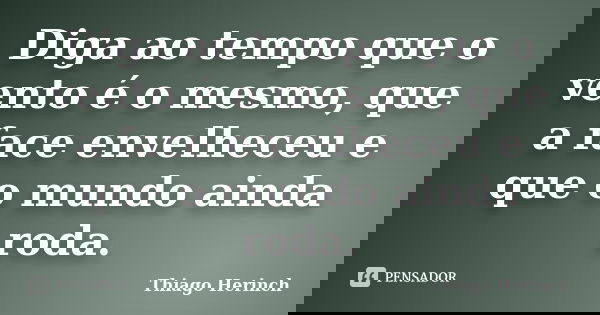Diga ao tempo que o vento é o mesmo, que a face envelheceu e que o mundo ainda roda.... Frase de Thiago Herinch.