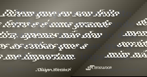Dizem que eu sou feito de ferro e é uma grande mentira, apenas não dou ouvidos as coisas que a mim não me importam.... Frase de Thiago Herinch.