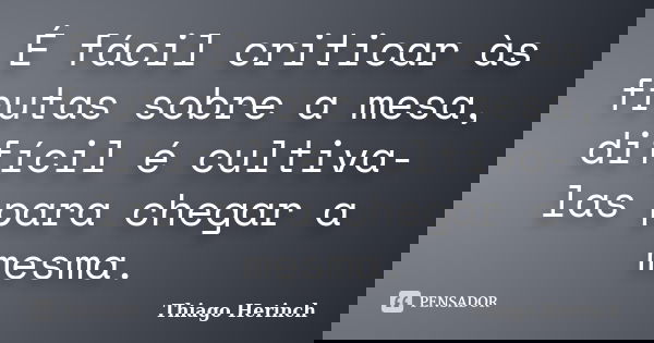 É fácil criticar às frutas sobre a mesa, difícil é cultiva-las para chegar a mesma.... Frase de Thiago Herinch.