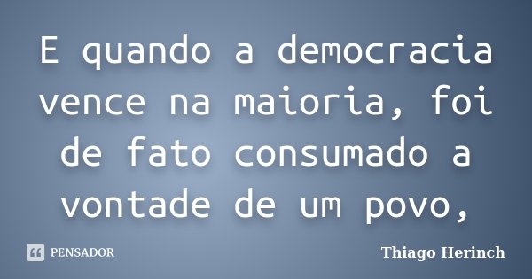 E quando a democracia vence na maioria, foi de fato consumado a vontade de um povo,... Frase de Thiago Herinch.