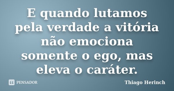 E quando lutamos pela verdade a vitória não emociona somente o ego, mas eleva o caráter.... Frase de Thiago Herinch.