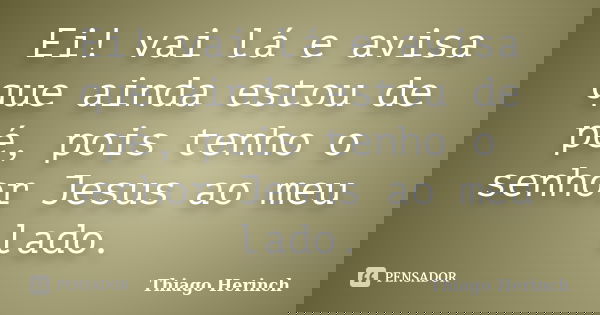Ei! vai lá e avisa que ainda estou de pé, pois tenho o senhor Jesus ao meu lado.... Frase de Thiago Herinch.