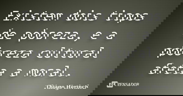 Existem dois tipos de pobreza, e a pobreza cultural afeta a moral.... Frase de Thiago Herinch.