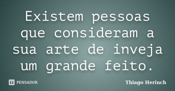 Existem pessoas que consideram a sua arte de inveja um grande feito.... Frase de Thiago Herinch.